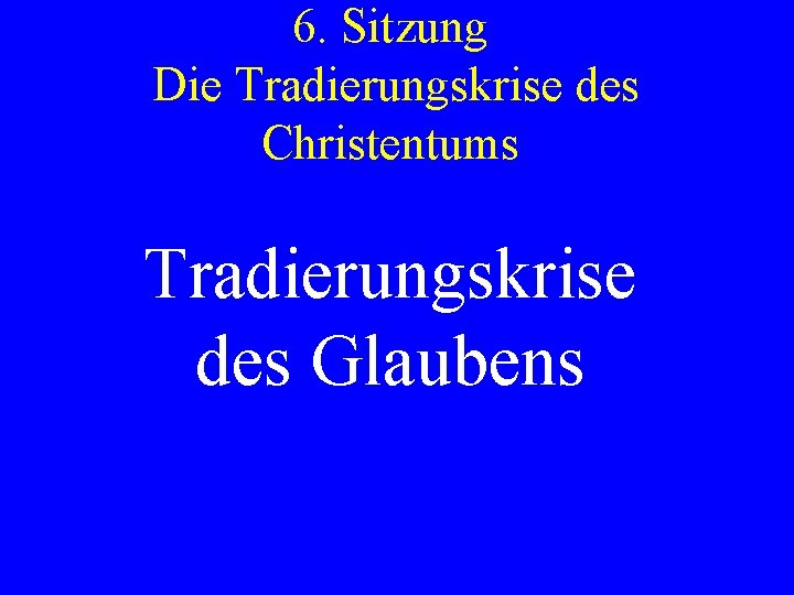 6. Sitzung Die Tradierungskrise des Christentums Tradierungskrise des Glaubens 