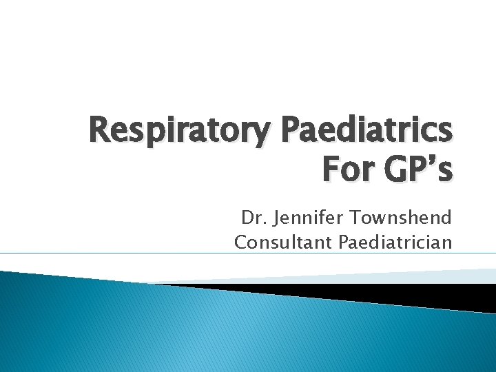 Respiratory Paediatrics For GP’s Dr. Jennifer Townshend Consultant Paediatrician 