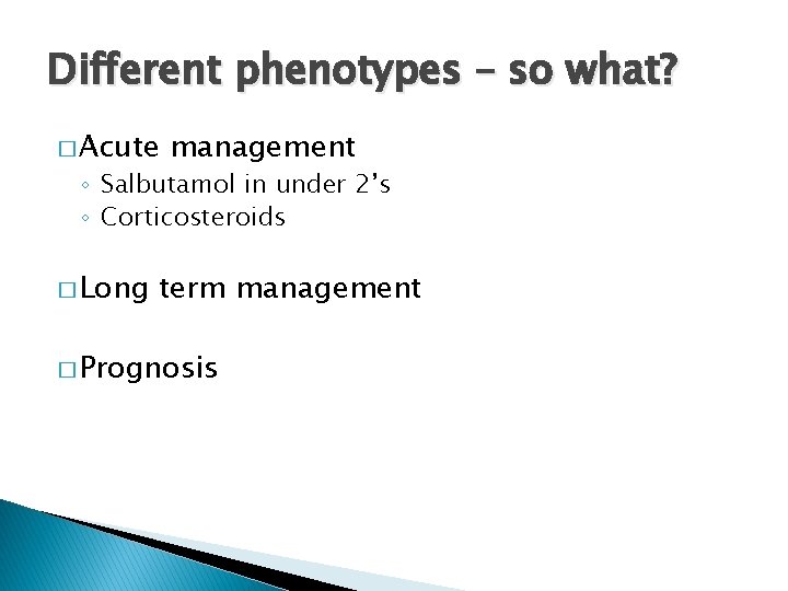 Different phenotypes – so what? � Acute management ◦ Salbutamol in under 2’s ◦