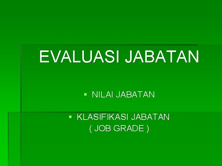 EVALUASI JABATAN § NILAI JABATAN § KLASIFIKASI JABATAN ( JOB GRADE ) 