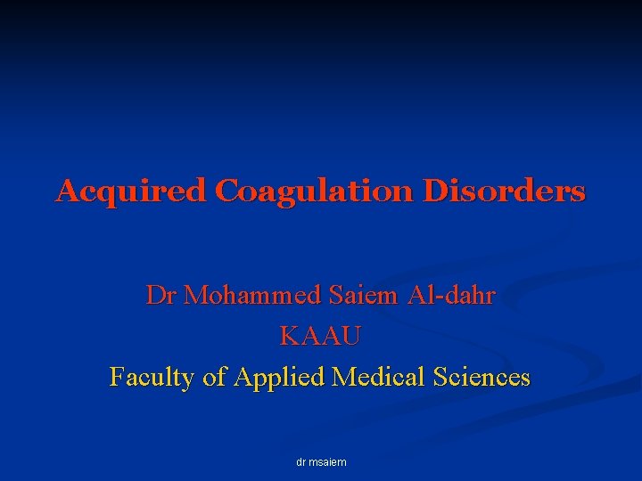 Acquired Coagulation Disorders Dr Mohammed Saiem Al-dahr KAAU Faculty of Applied Medical Sciences dr