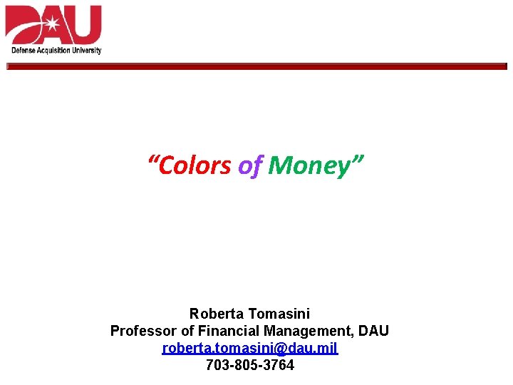 “Colors of Money” Roberta Tomasini Professor of Financial Management, DAU roberta. tomasini@dau. mil 703