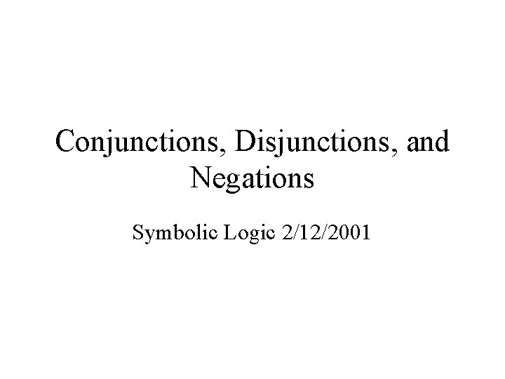 Conjunctions, Disjunctions, and Negations Symbolic Logic 2/12/2001 