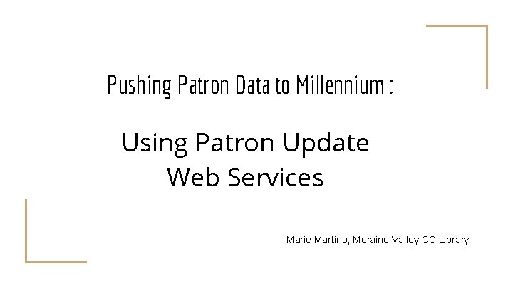 Pushing Patron Data to Millennium : Using Patron Update Web Services Marie Martino, Moraine