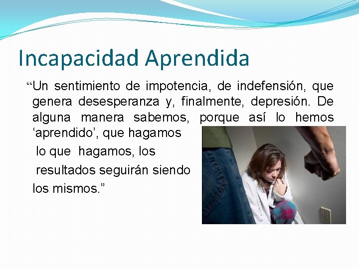 Incapacidad Aprendida “Un sentimiento de impotencia, de indefensión, que genera desesperanza y, finalmente, depresión.