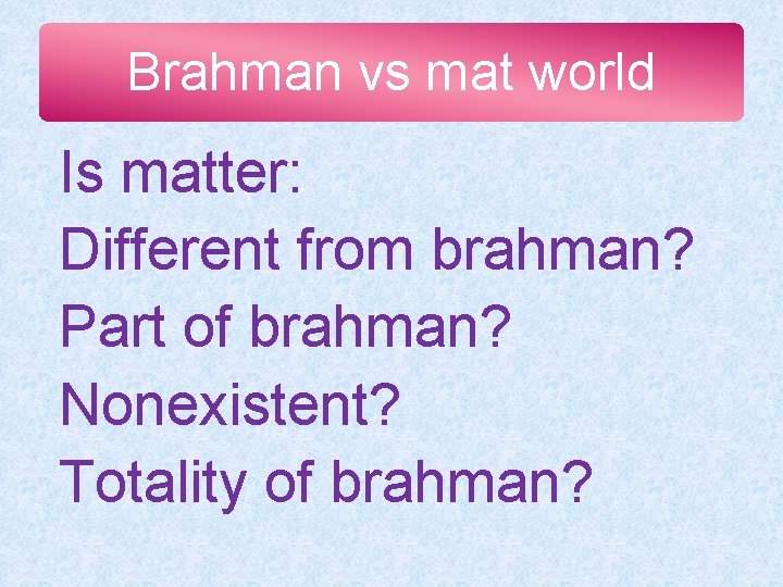 Brahman vs mat world Is matter: Different from brahman? Part of brahman? Nonexistent? Totality