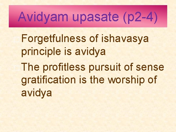 Avidyam upasate (p 2 -4) � Forgetfulness of ishavasya principle is avidya � The