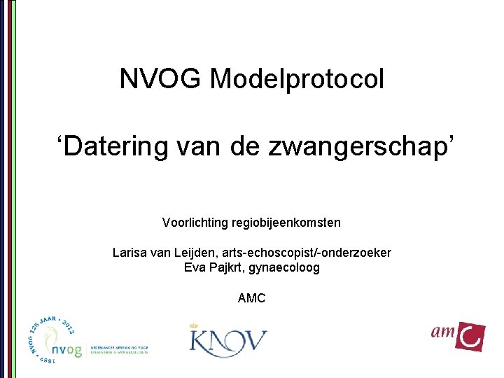 NVOG Modelprotocol ‘Datering van de zwangerschap’ Voorlichting regiobijeenkomsten Larisa van Leijden, arts-echoscopist/-onderzoeker Eva Pajkrt,
