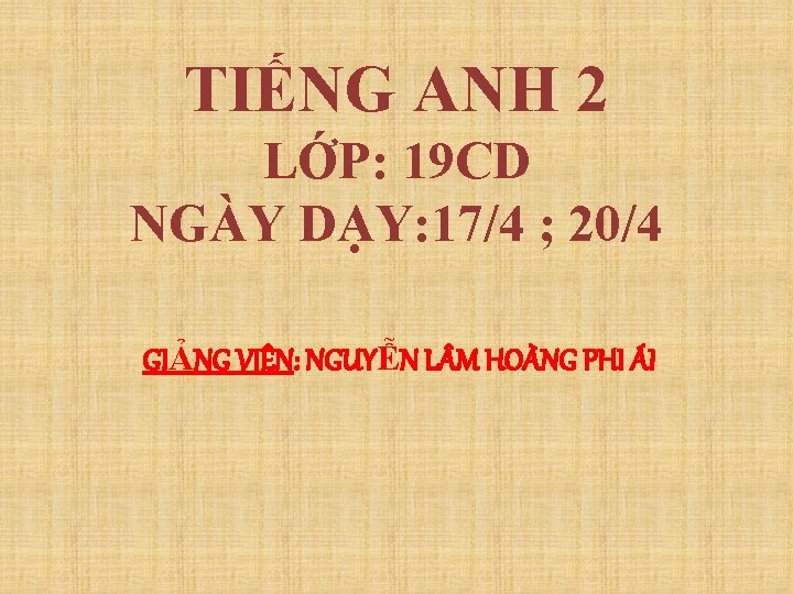 TIẾNG ANH 2 LỚP: 19 CD NGÀY DẠY: 17/4 ; 20/4 GIẢNG VIÊN: NGUYỄN TIẾNG ANH 2 LỚP: 19 CD NGÀY DẠY: 17/4 ; 20/4 GIẢNG VIÊN: NGUYỄN