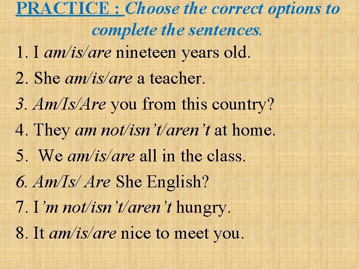PRACTICE : Choose the correct options to complete the sentences. 1. I am/is/are nineteen PRACTICE : Choose the correct options to complete the sentences. 1. I am/is/are nineteen