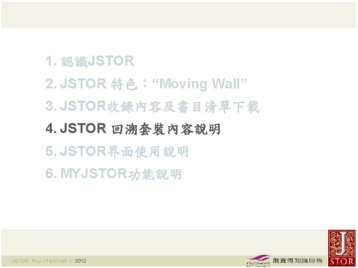 1. 認識JSTOR 2. JSTOR 特色：“Moving Wall” 3. JSTOR收錄內容及書目清單下載 4. JSTOR 回溯套裝內容說明 5. JSTOR界面使用說明 6.