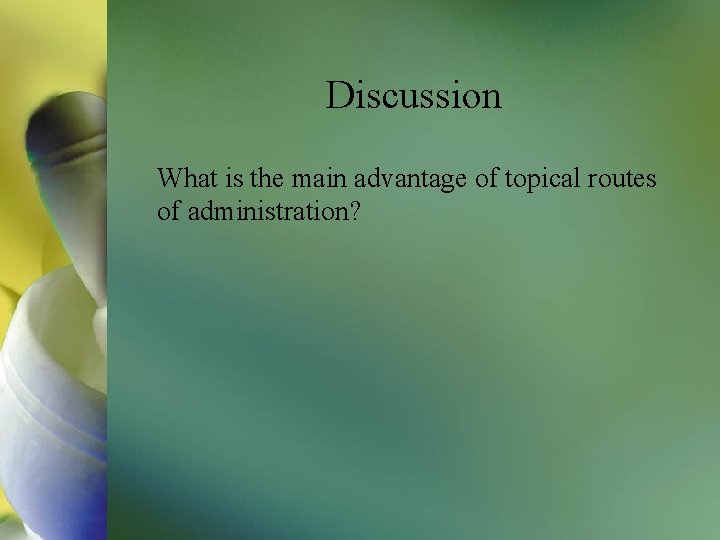 Discussion What is the main advantage of topical routes of administration? 