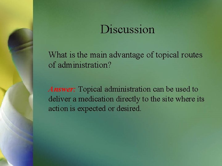 Discussion What is the main advantage of topical routes of administration? Answer: Topical administration