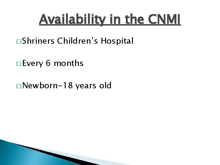 Availability in the CNMI � Shriners � Every Children’s Hospital 6 months � Newborn-18