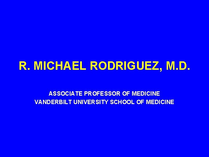R. MICHAEL RODRIGUEZ, M. D. ASSOCIATE PROFESSOR OF MEDICINE VANDERBILT UNIVERSITY SCHOOL OF MEDICINE