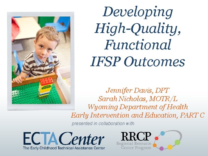 Developing High-Quality, Functional IFSP Outcomes Jennifer Davis, DPT Sarah Nicholas, MOTR/L Wyoming Department of