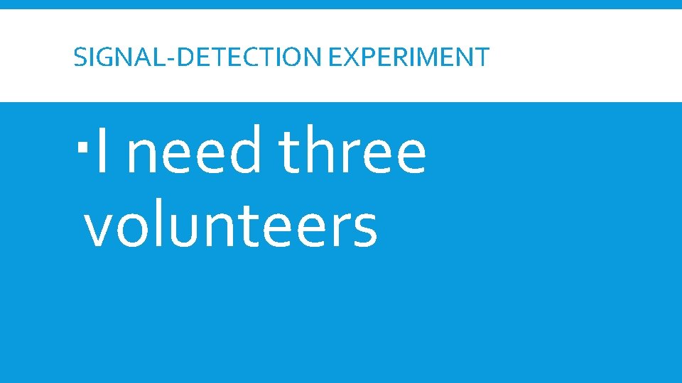 SIGNAL-DETECTION EXPERIMENT I need three volunteers SIGNAL-DETECTION EXPERIMENT I need three volunteers