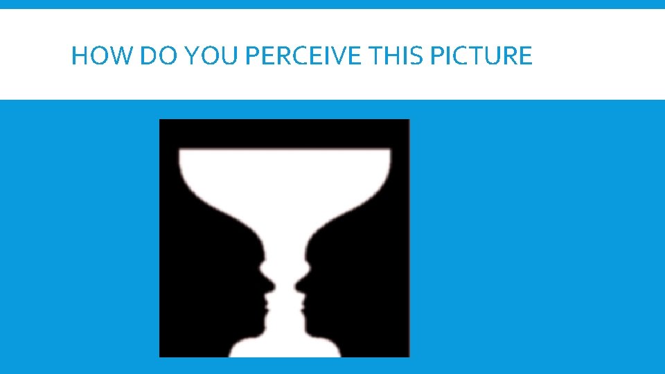 HOW DO YOU PERCEIVE THIS PICTURE HOW DO YOU PERCEIVE THIS PICTURE
