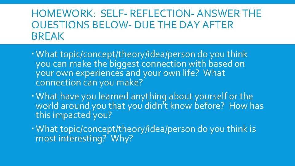 HOMEWORK: SELF- REFLECTION- ANSWER THE QUESTIONS BELOW- DUE THE DAY AFTER BREAK What topic/concept/theory/idea/person HOMEWORK: SELF- REFLECTION- ANSWER THE QUESTIONS BELOW- DUE THE DAY AFTER BREAK What topic/concept/theory/idea/person