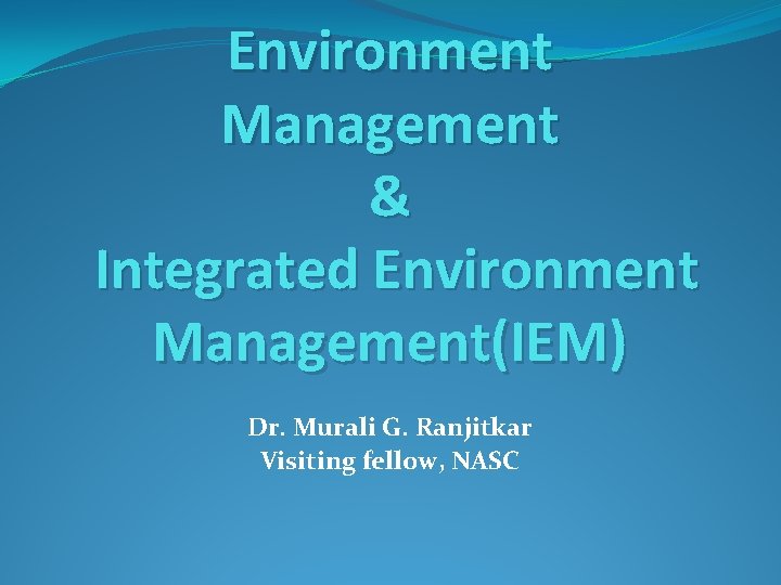 Environment Management & Integrated Environment Management(IEM) Dr. Murali G. Ranjitkar Visiting fellow, NASC 