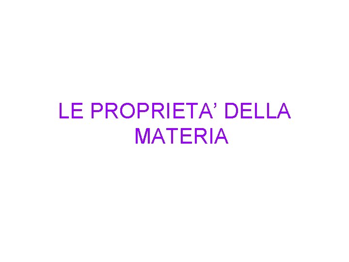 LE PROPRIETA’ DELLA MATERIA LE PROPRIETA’ DELLA MATERIA