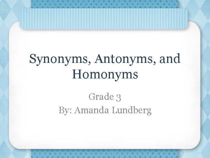Synonyms, Antonyms, and Homonyms Grade 3 By: Amanda Lundberg 