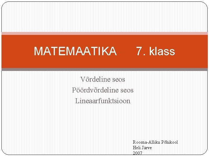 MATEMAATIKA 7. klass Võrdeline seos Pöördvõrdeline seos Lineaarfunktsioon Roosna-Alliku Põhikool Heli Järve 2007 