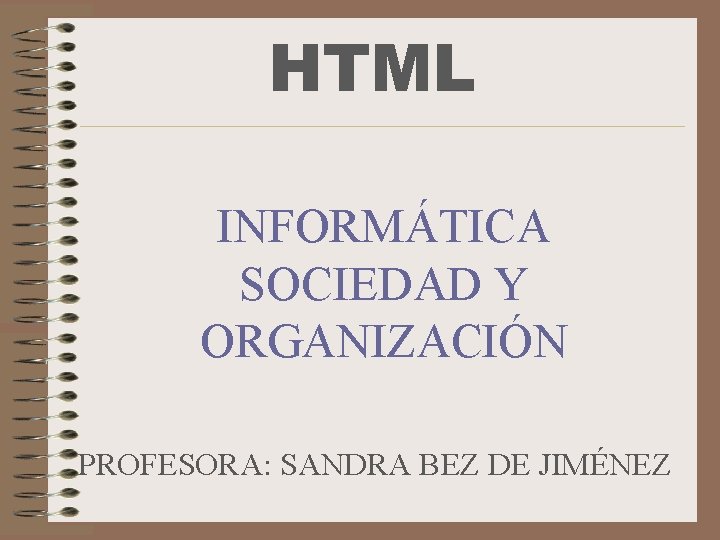 HTML INFORMÁTICA SOCIEDAD Y ORGANIZACIÓN PROFESORA: SANDRA BEZ DE JIMÉNEZ 