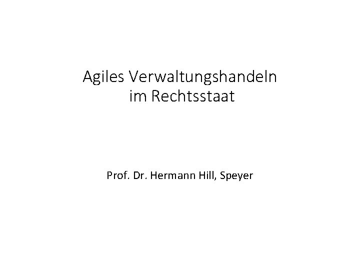 Agiles Verwaltungshandeln im Rechtsstaat Prof. Dr. Hermann Hill, Speyer 