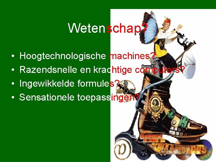 Wetenschap? • • Hoogtechnologische machines? Razendsnelle en krachtige computers? Ingewikkelde formules? Sensationele toepassingen? 