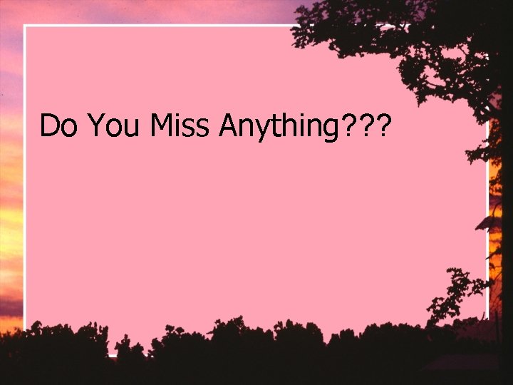Do You Miss Anything? ? ? Do You Miss Anything? ? ?