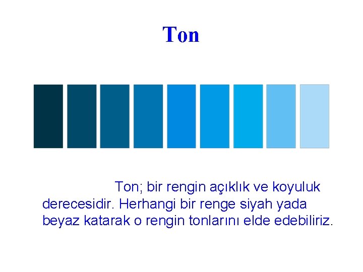 Ton Ton; bir rengin açıklık ve koyuluk derecesidir. Herhangi bir renge siyah yada beyaz