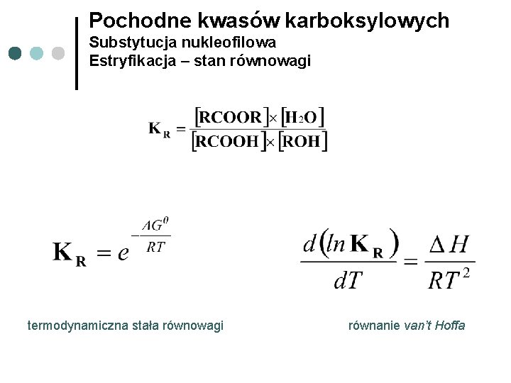Pochodne kwasów karboksylowych Substytucja nukleofilowa Estryfikacja – stan równowagi termodynamiczna stała równowagi równanie van’t Pochodne kwasów karboksylowych Substytucja nukleofilowa Estryfikacja – stan równowagi termodynamiczna stała równowagi równanie van’t