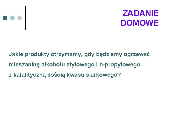 ZADANIE DOMOWE Jakie produkty otrzymamy, gdy będziemy ogrzewać mieszaninę alkoholu etylowego i n-propylowego z