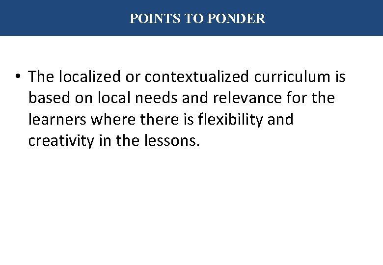 POINTS TO PONDER • The localized or contextualized curriculum is based on local needs