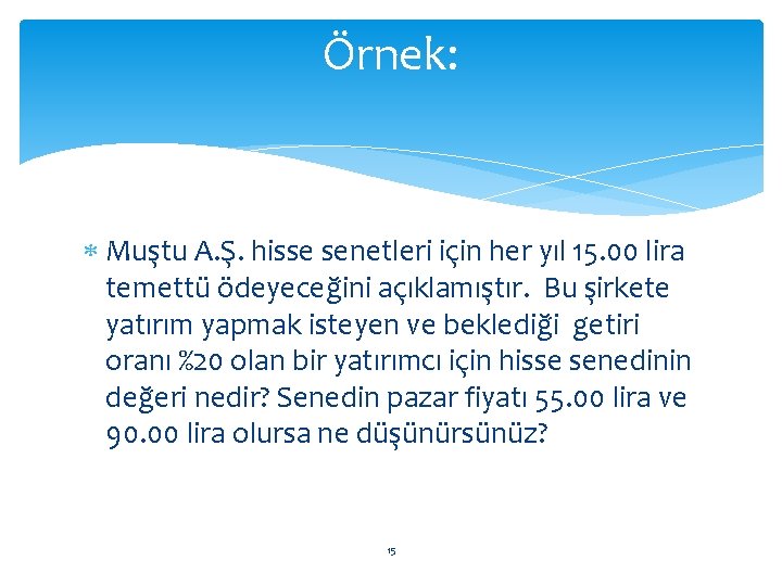 Örnek: Muştu A. Ş. hisse senetleri için her yıl 15. 00 lira temettü ödeyeceğini