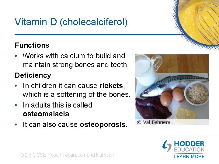 Vitamin D (cholecalciferol) Functions • Works with calcium to build and maintain strong bones