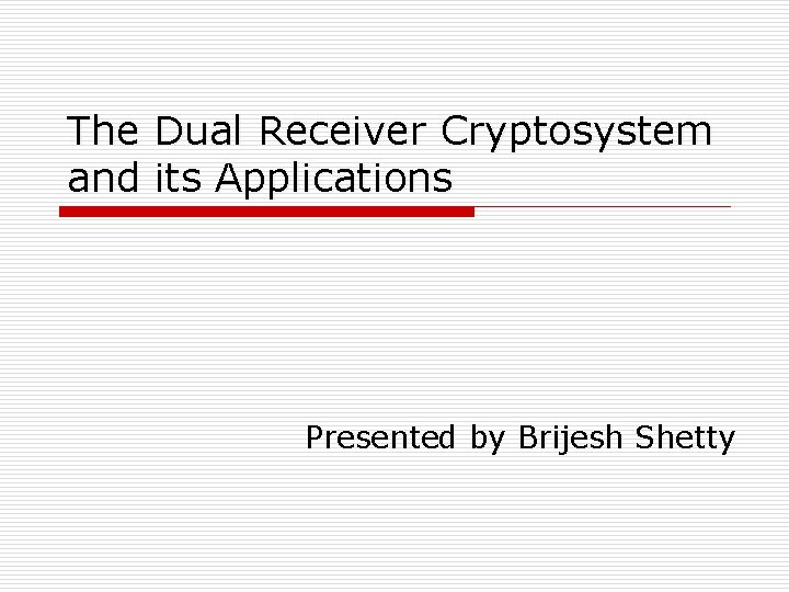 The Dual Receiver Cryptosystem and its Applications Presented by Brijesh Shetty The Dual Receiver Cryptosystem and its Applications Presented by Brijesh Shetty