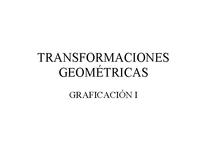 TRANSFORMACIONES GEOMÉTRICAS GRAFICACIÓN I 