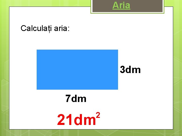 Aria Calculați aria: 3 dm 7 dm 2 21 dm 