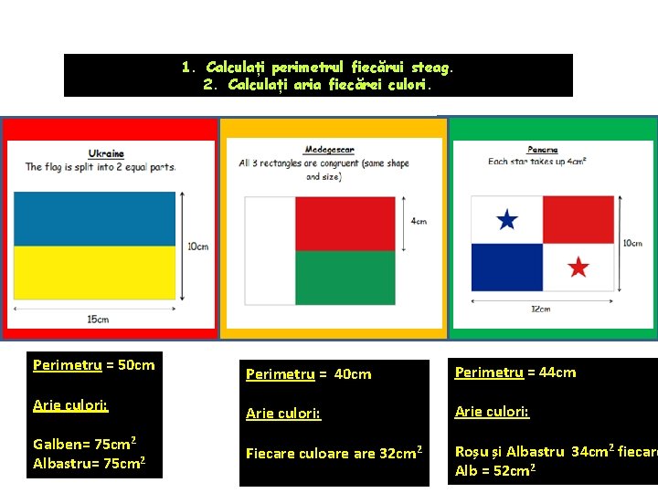 1. Calculați perimetrul fiecărui steag. 2. Calculați aria fiecărei culori. Perimetru = 50 cm