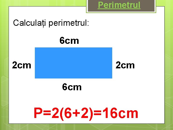 Perimetrul Calculați perimetrul: 6 cm 2 cm 6 cm P=2(6+2)=16 cm 