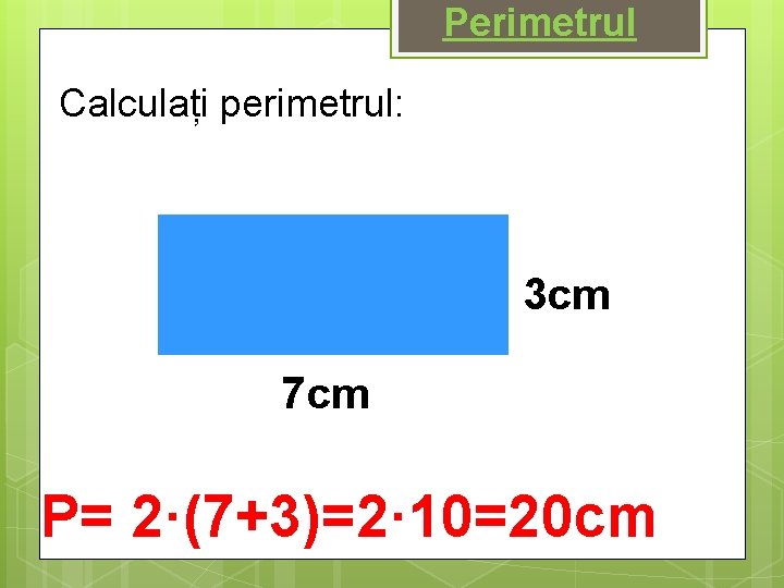 Perimetrul Calculați perimetrul: 3 cm 7 cm P= 2·(7+3)=2· 10=20 cm 