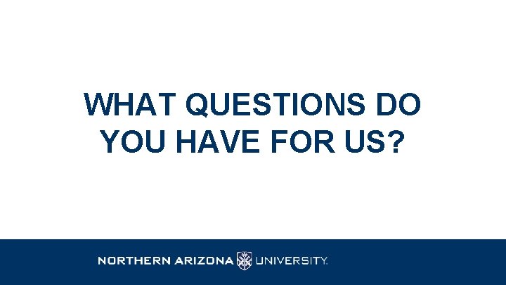 WHAT QUESTIONS DO YOU HAVE FOR US? 