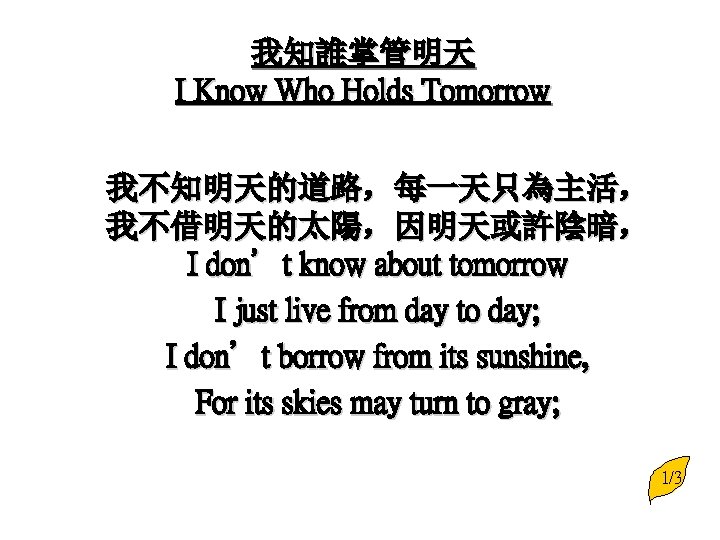 我知誰掌管明天 I Know Who Holds Tomorrow 我不知明天的道路，每一天只為主活， 我不借明天的太陽，因明天或許陰暗， I don’t know about tomorrow I