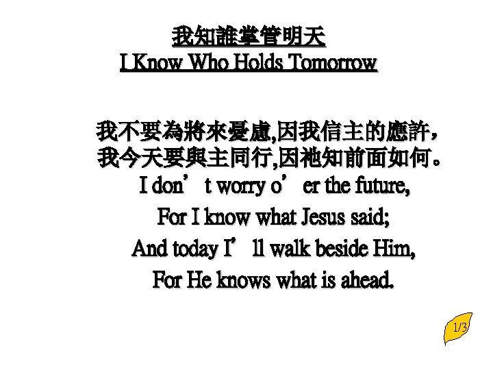 我知誰掌管明天 I Know Who Holds Tomorrow 我不要為將來憂慮, 因我信主的應許， 我今天要與主同行, 因祂知前面如何。 I don’t worry o’er