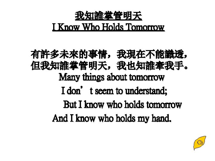 我知誰掌管明天 I Know Who Holds Tomorrow 有許多未來的事情，我現在不能識透， 但我知誰掌管明天，我也知誰牽我手。 Many things about tomorrow I don’t