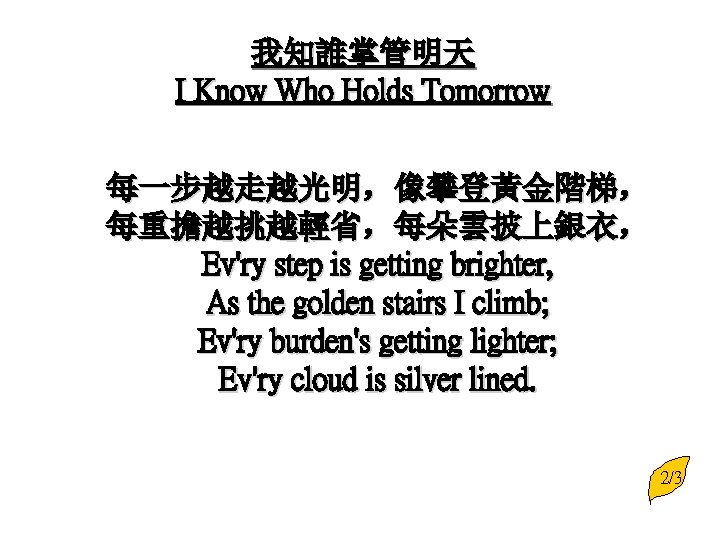 我知誰掌管明天 I Know Who Holds Tomorrow 每一步越走越光明，像攀登黃金階梯， 每重擔越挑越輕省，每朵雲披上銀衣， Ev'ry step is getting brighter, As