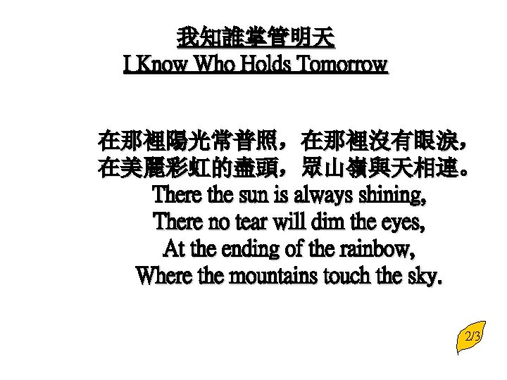 我知誰掌管明天 I Know Who Holds Tomorrow 在那裡陽光常普照，在那裡沒有眼淚， 在美麗彩虹的盡頭，眾山嶺與天相連。 There the sun is always shining,