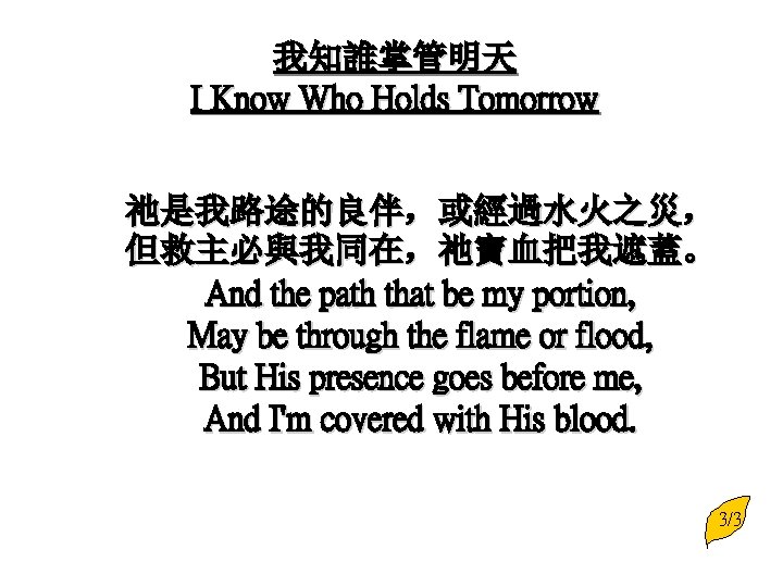 我知誰掌管明天 I Know Who Holds Tomorrow 祂是我路途的良伴，或經過水火之災， 但救主必與我同在，祂寶血把我遮蓋。 And the path that be my